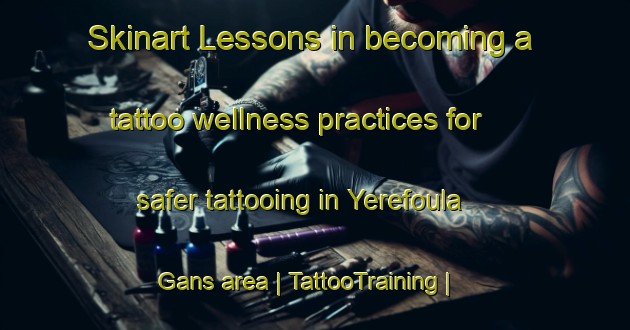 Skinart Lessons in becoming a tattoo wellness practices for safer tattooing in Yerefoula Gans area | TattooTraining | TattooClasses | SkinartTraining-Burkina Faso